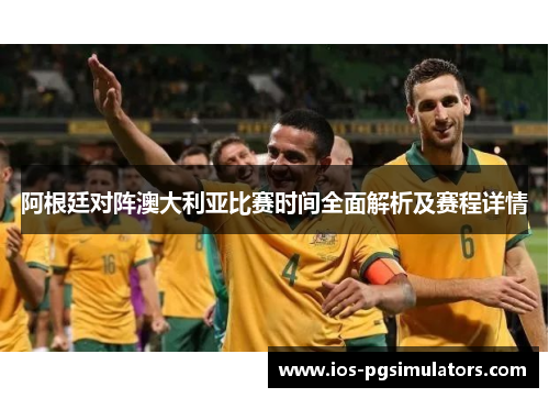 阿根廷对阵澳大利亚比赛时间全面解析及赛程详情