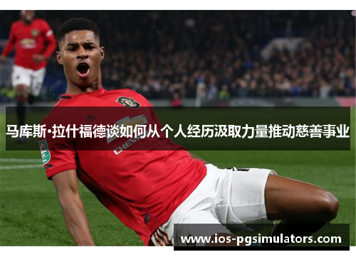 马库斯·拉什福德谈如何从个人经历汲取力量推动慈善事业